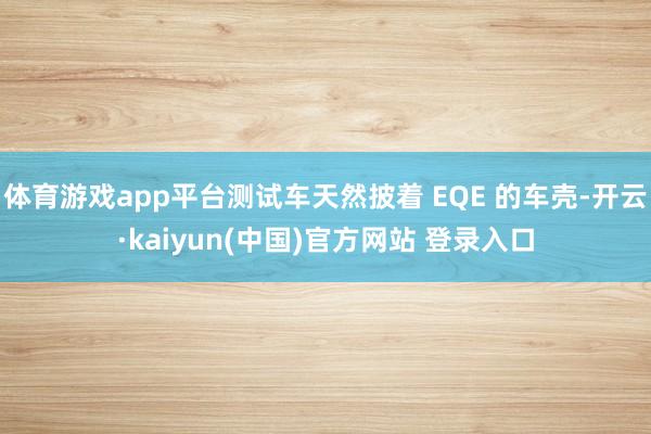 体育游戏app平台测试车天然披着 EQE 的车壳-开云·kaiyun(中国)官方网站 登录入口