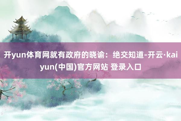 开yun体育网就有政府的晓谕：绝交知道-开云·kaiyun(中国)官方网站 登录入口