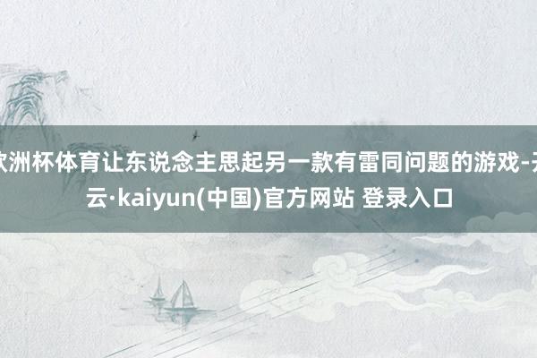 欧洲杯体育让东说念主思起另一款有雷同问题的游戏-开云·kaiyun(中国)官方网站 登录入口