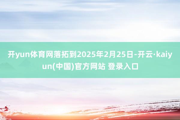 开yun体育网落拓到2025年2月25日-开云·kaiyun(中国)官方网站 登录入口