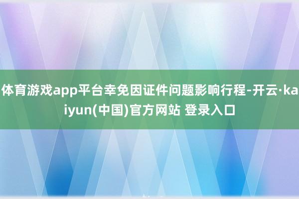 体育游戏app平台幸免因证件问题影响行程-开云·kaiyun(中国)官方网站 登录入口
