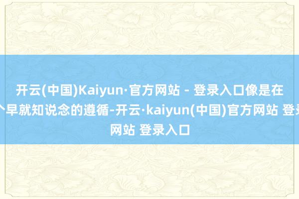 开云(中国)Kaiyun·官方网站 - 登录入口像是在等一个早就知说念的遵循-开云·kaiyun(中国)官方网站 登录入口