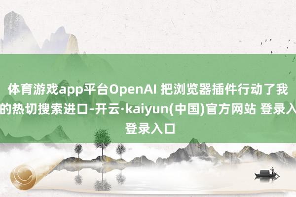 体育游戏app平台OpenAI 把浏览器插件行动了我方的热切搜索进口-开云·kaiyun(中国)官方网站 登录入口
