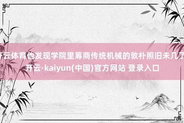开云体育他发现学院里筹商传统机械的敦朴照旧未几了-开云·kaiyun(中国)官方网站 登录入口