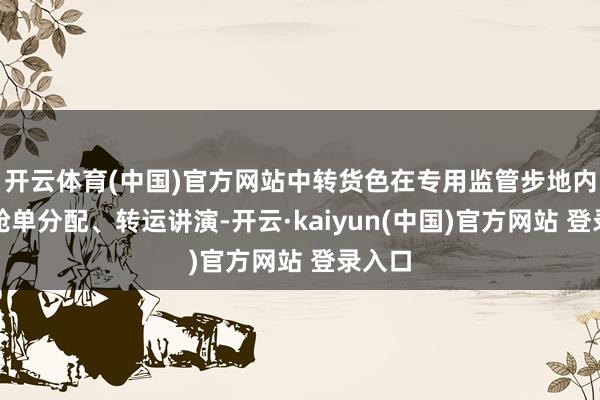 开云体育(中国)官方网站中转货色在专用监管步地内完成舱单分配、转运讲演-开云·kaiyun(中国)官方网站 登录入口