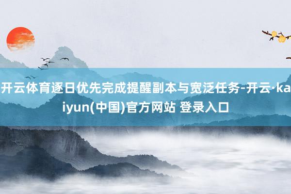 开云体育逐日优先完成提醒副本与宽泛任务-开云·kaiyun(中国)官方网站 登录入口