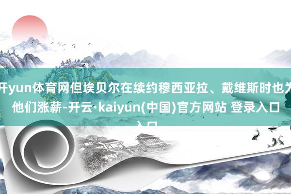 开yun体育网但埃贝尔在续约穆西亚拉、戴维斯时也为他们涨薪-开云·kaiyun(中国)官方网站 登录入口
