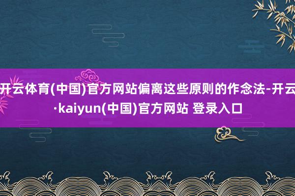 开云体育(中国)官方网站偏离这些原则的作念法-开云·kaiyun(中国)官方网站 登录入口