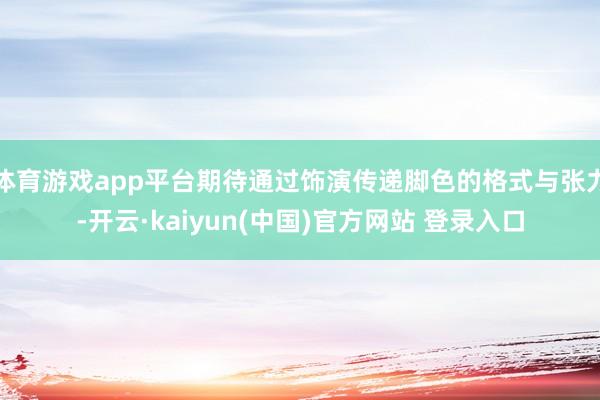 体育游戏app平台期待通过饰演传递脚色的格式与张力-开云·kaiyun(中国)官方网站 登录入口