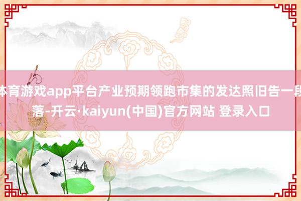 体育游戏app平台产业预期领跑市集的发达照旧告一段落-开云·kaiyun(中国)官方网站 登录入口