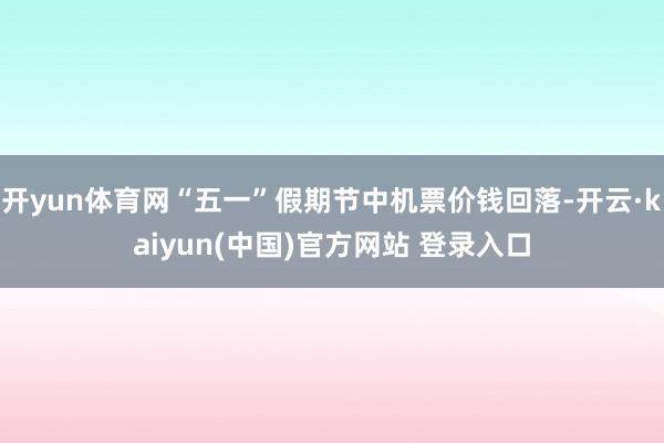 开yun体育网“五一”假期节中机票价钱回落-开云·kaiyun(中国)官方网站 登录入口