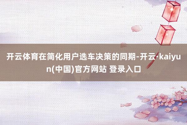 开云体育在简化用户选车决策的同期-开云·kaiyun(中国)官方网站 登录入口