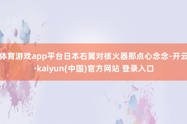 体育游戏app平台日本右翼对核火器那点心念念-开云·kaiyun(中国)官方网站 登录入口