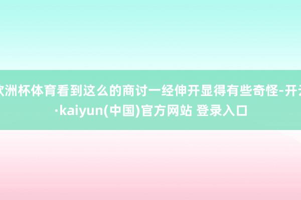 欧洲杯体育看到这么的商讨一经伸开显得有些奇怪-开云·kaiyun(中国)官方网站 登录入口