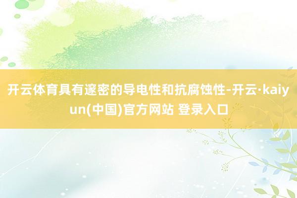 开云体育具有邃密的导电性和抗腐蚀性-开云·kaiyun(中国)官方网站 登录入口