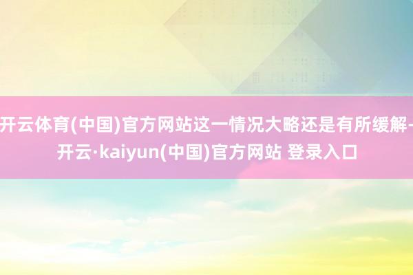 开云体育(中国)官方网站这一情况大略还是有所缓解-开云·kaiyun(中国)官方网站 登录入口