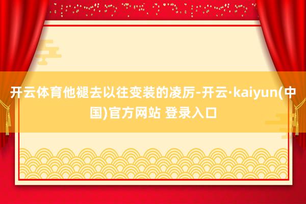开云体育他褪去以往变装的凌厉-开云·kaiyun(中国)官方网站 登录入口