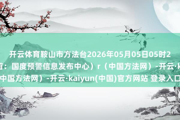 开云体育鞍山市方法台2026年05月05日05时21分发布（预警信息开首：国度预警信息发布中心）r（中国方法网）-开云·kaiyun(中国)官方网站 登录入口