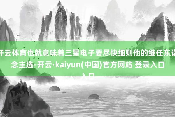 开云体育也就意味着三星电子要尽快细则他的继任东说念主选-开云·kaiyun(中国)官方网站 登录入口