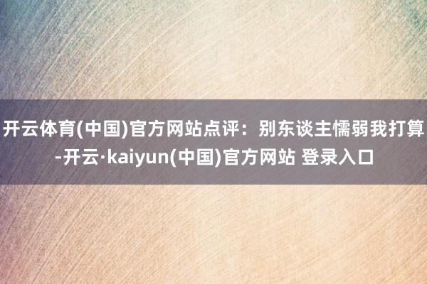 开云体育(中国)官方网站　　点评：别东谈主懦弱我打算-开云·kaiyun(中国)官方网站 登录入口