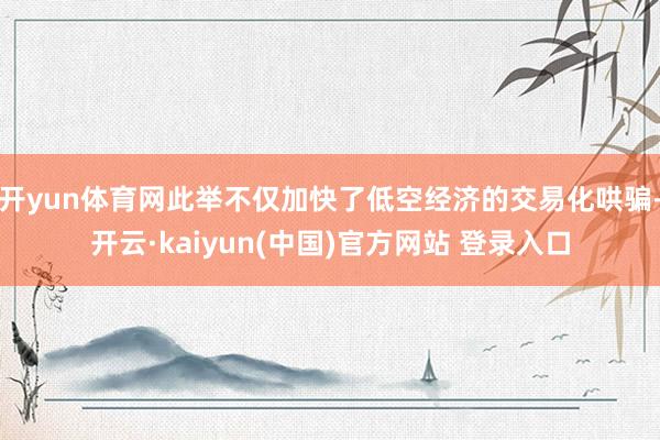 开yun体育网此举不仅加快了低空经济的交易化哄骗-开云·kaiyun(中国)官方网站 登录入口