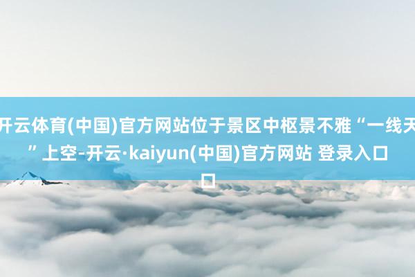 开云体育(中国)官方网站位于景区中枢景不雅“一线天”上空-开云·kaiyun(中国)官方网站 登录入口
