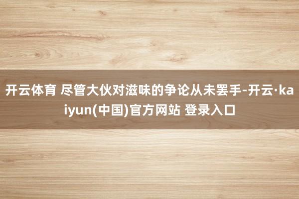 开云体育 尽管大伙对滋味的争论从未罢手-开云·kaiyun(中国)官方网站 登录入口