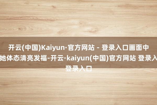 开云(中国)Kaiyun·官方网站 - 登录入口画面中的她体态清亮发福-开云·kaiyun(中国)官方网站 登录入口