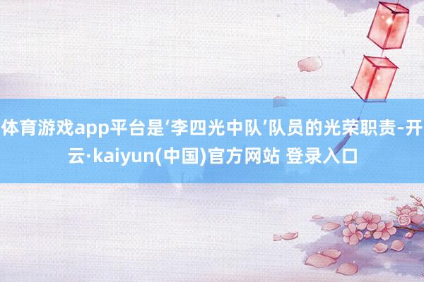 体育游戏app平台是‘李四光中队’队员的光荣职责-开云·kaiyun(中国)官方网站 登录入口