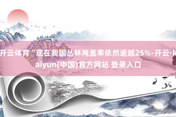 开云体育“现在我国丛林掩盖率依然逾越25%-开云·kaiyun(中国)官方网站 登录入口
