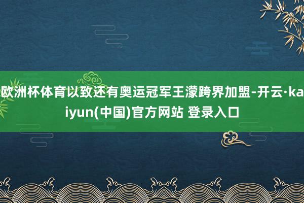 欧洲杯体育以致还有奥运冠军王濛跨界加盟-开云·kaiyun(中国)官方网站 登录入口