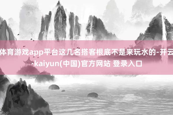 体育游戏app平台这几名搭客根底不是来玩水的-开云·kaiyun(中国)官方网站 登录入口