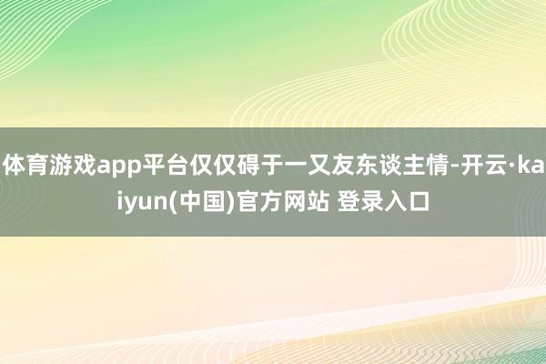 体育游戏app平台仅仅碍于一又友东谈主情-开云·kaiyun(中国)官方网站 登录入口