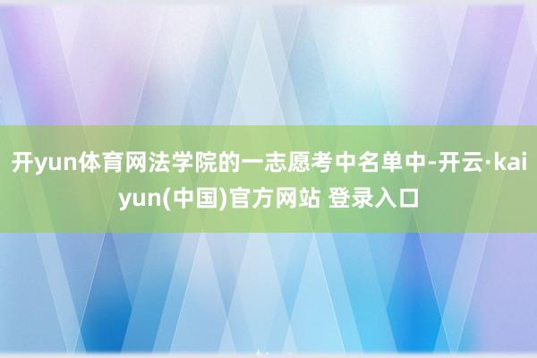 开yun体育网法学院的一志愿考中名单中-开云·kaiyun(中国)官方网站 登录入口