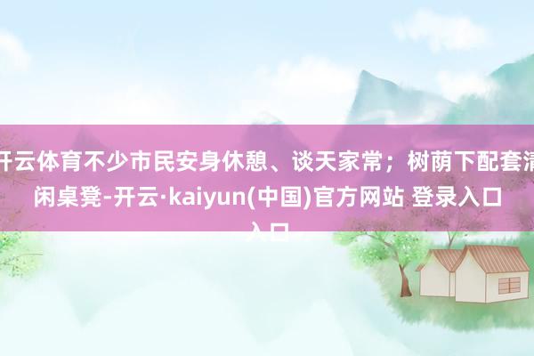 开云体育不少市民安身休憩、谈天家常；树荫下配套清闲桌凳-开云·kaiyun(中国)官方网站 登录入口
