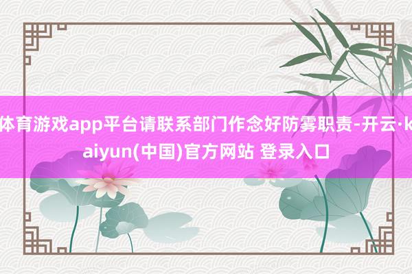 体育游戏app平台请联系部门作念好防雾职责-开云·kaiyun(中国)官方网站 登录入口