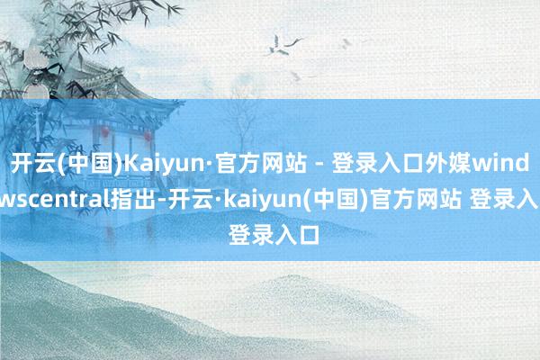 开云(中国)Kaiyun·官方网站 - 登录入口外媒windowscentral指出-开云·kaiyun(中国)官方网站 登录入口