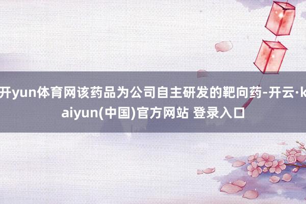 开yun体育网该药品为公司自主研发的靶向药-开云·kaiyun(中国)官方网站 登录入口