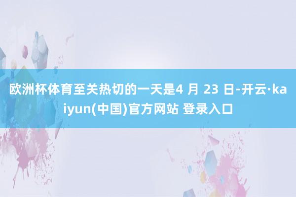 欧洲杯体育至关热切的一天是4 月 23 日-开云·kaiyun(中国)官方网站 登录入口