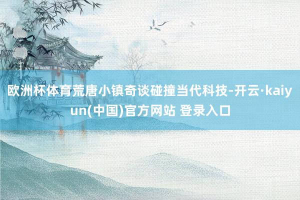 欧洲杯体育荒唐小镇奇谈碰撞当代科技-开云·kaiyun(中国)官方网站 登录入口