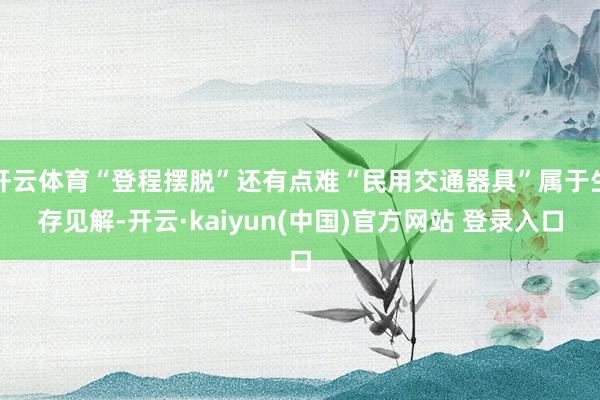开云体育“登程摆脱”还有点难“民用交通器具”属于生存见解-开云·kaiyun(中国)官方网站 登录入口