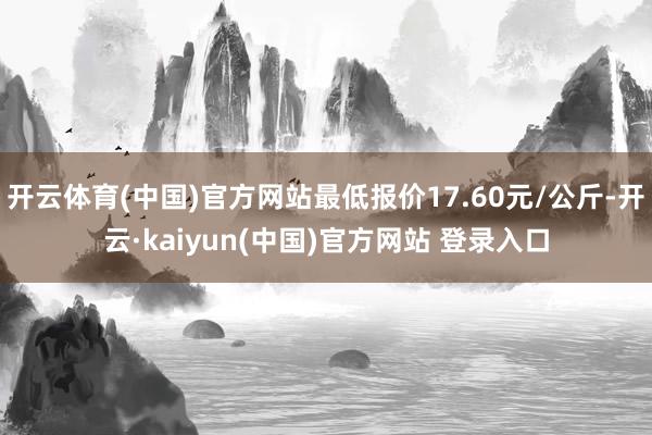 开云体育(中国)官方网站最低报价17.60元/公斤-开云·kaiyun(中国)官方网站 登录入口