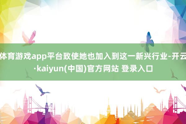 体育游戏app平台致使她也加入到这一新兴行业-开云·kaiyun(中国)官方网站 登录入口