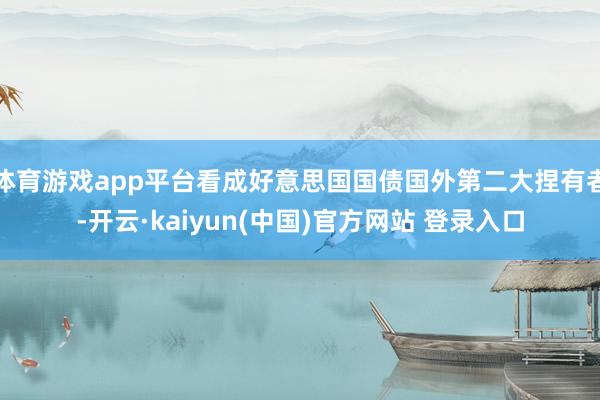 体育游戏app平台看成好意思国国债国外第二大捏有者-开云·kaiyun(中国)官方网站 登录入口