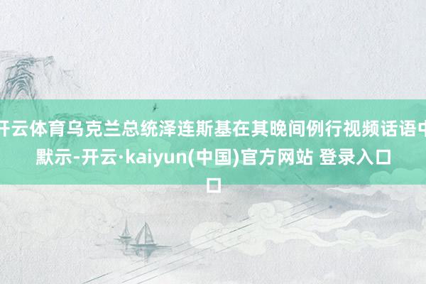 开云体育乌克兰总统泽连斯基在其晚间例行视频话语中默示-开云·kaiyun(中国)官方网站 登录入口