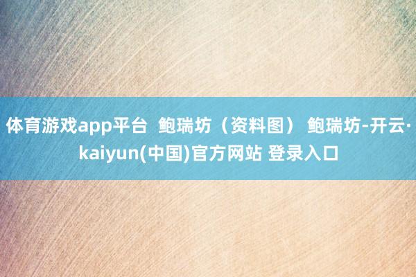 体育游戏app平台  鲍瑞坊（资料图） 鲍瑞坊-开云·kaiyun(中国)官方网站 登录入口