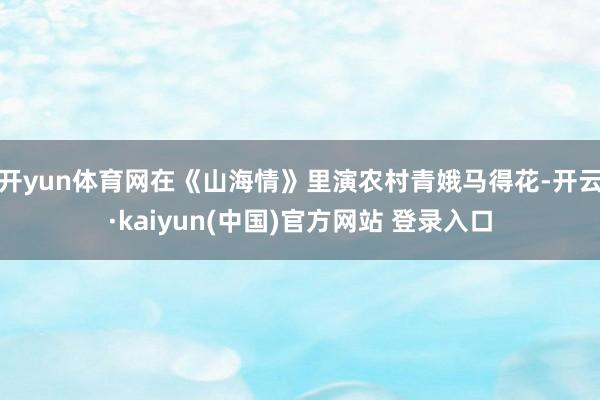 开yun体育网在《山海情》里演农村青娥马得花-开云·kaiyun(中国)官方网站 登录入口