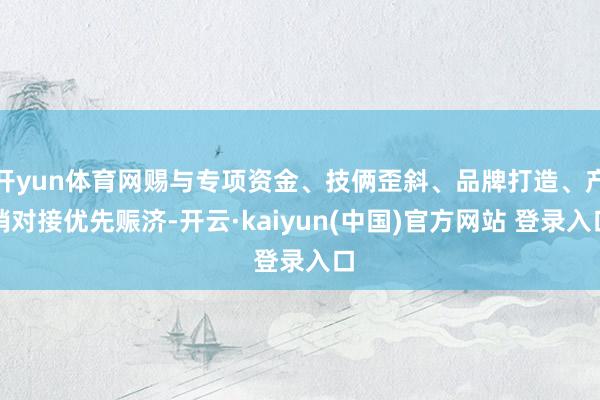 开yun体育网赐与专项资金、技俩歪斜、品牌打造、产销对接优先赈济-开云·kaiyun(中国)官方网站 登录入口