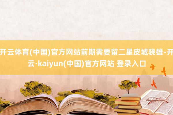 开云体育(中国)官方网站前期需要留二星皮城骁雄-开云·kaiyun(中国)官方网站 登录入口