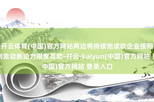 开云体育(中国)官方网站两边将持续饱读吹企业按照交易原则激动新动力限度互助-开云·kaiyun(中国)官方网站 登录入口
